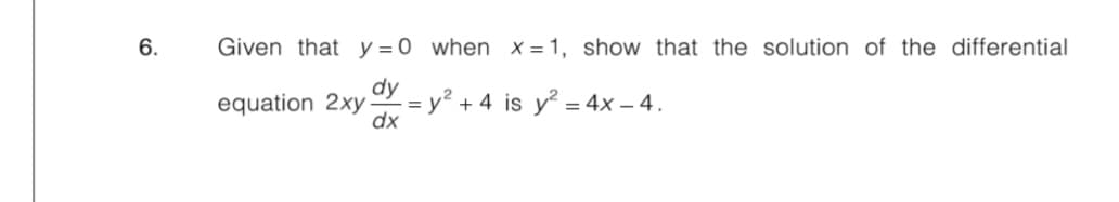 6.
Given that y = 0 when x =1, show that the solution of the differential
dy
- = y² + 4 is y = 4x – 4.
dx
equation 2xy-
