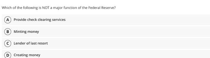 Which of the following is NOT a major function of the Federal Reserve?
A Provide check clearing services
B Minting money
Lender of last resort
Creating money
