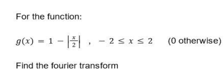 For the function:
g(x) = 1 - || , - 2 ≤x≤2
Find the fourier transform
(0 otherwise)