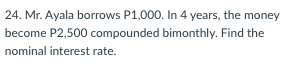 24. Mr. Ayala borrows P1,000. In 4 years, the money
become P2,500 compounded bimonthly. Find the
nominal interest rate.
