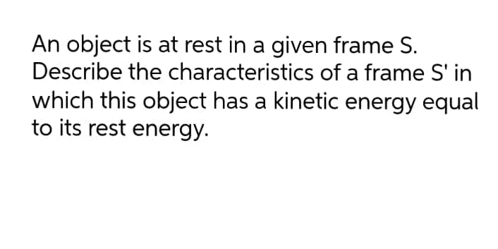 An object is at rest in a given frame S.
Describe the characteristics of a frame S' in
which this object has a kinetic energy equal
to its rest energy.
