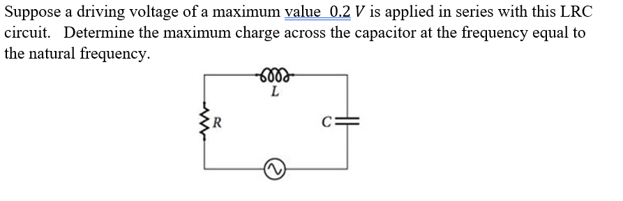 Suppose a driving voltage of a maximum value 0.2 V is applied in series with this LRC
circuit. Determine the maximum charge across the capacitor at the frequency equal to
the natural frequency.
L
ER
C:
