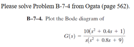 Please solve Problem B-7-4 from Ogata (page 562).
B-7-4. Plot the Bode diagram of
G(s)
10(s² + 0.4s + 1)
s(s² + 0.8s + 9)