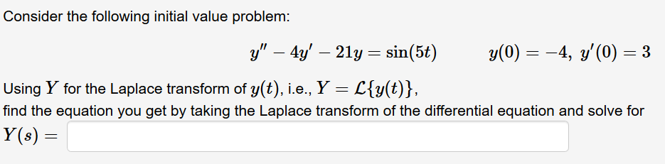 Consider the following initial value problem:
y" – 4y' – 21y = sin(5t)
y(0) = -4, y'(0) = 3
Using Y for the Laplace transform of y(t), i.e., Y = L{y(t)},
find the equation you get by taking the Laplace transform of the differential equation and solve for
Y(s) =
