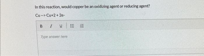 In this reaction, would copper be an oxidizing agent or reducing agent?
Cu-Cu+2+2e-
B I
U
Type answer here
EE