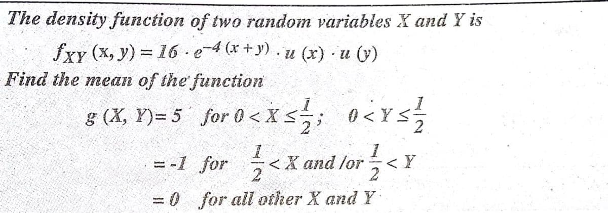 The density function of two random variables X and Y is
fxy (x, y) = 16 e-4 (x+y). u (x) u (y)
Find the mean of the function
(X, ¥)= 5 for 0 < X s;
1
= -1 for < X and lor< Y
2
= 0 for all other X and Y
