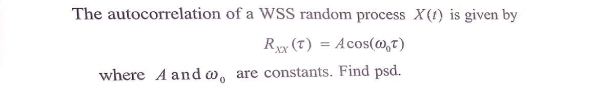 The autocorrelation of a WSS random process X(t) is given by
Rxx (T) = Acos(@,t)
XX
where A and w, are constants. Find psd.
