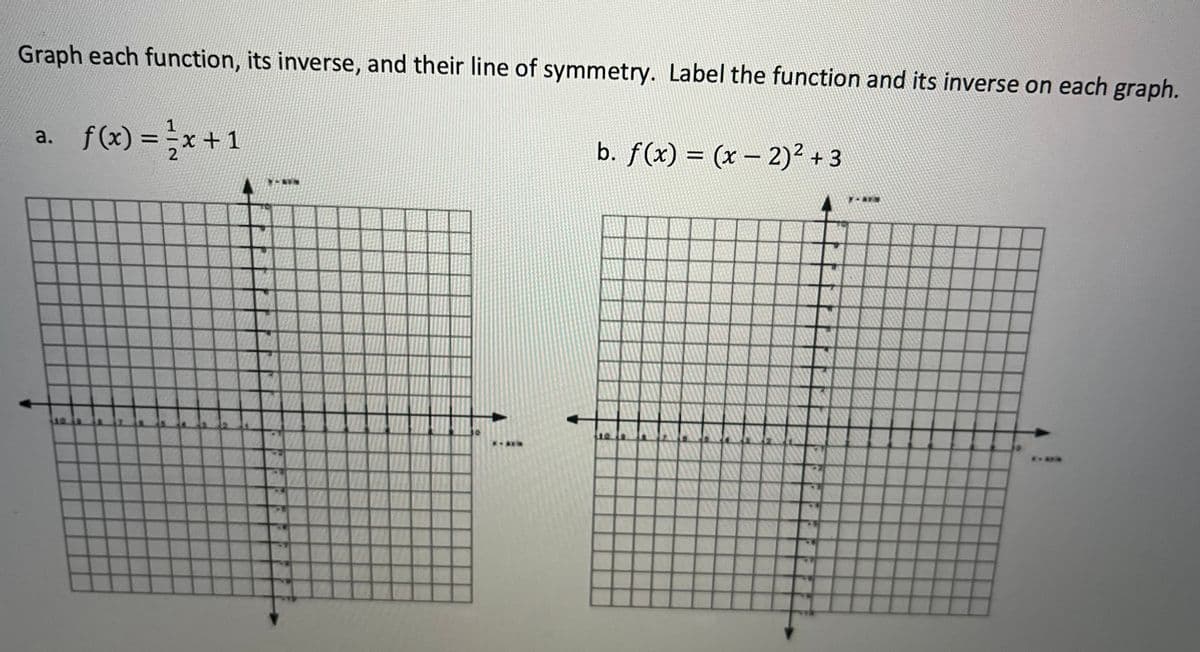 Graph each function, its inverse, and their line of symmetry. Label the function and its inverse on each graph.
a. f(x)=x+1
b. f(x) = (x - 2)² + 3
JAVA