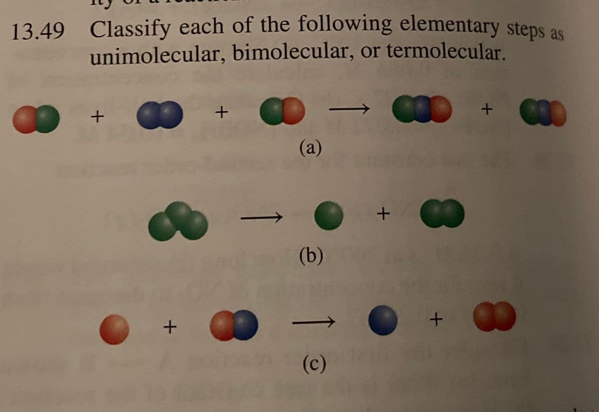 13.49 Classify each of the following elementary steps as
unimolecular, bimolecular, or termolecular.
CO
+
+
+
(a)
(b)
1
(c)
+
+
+