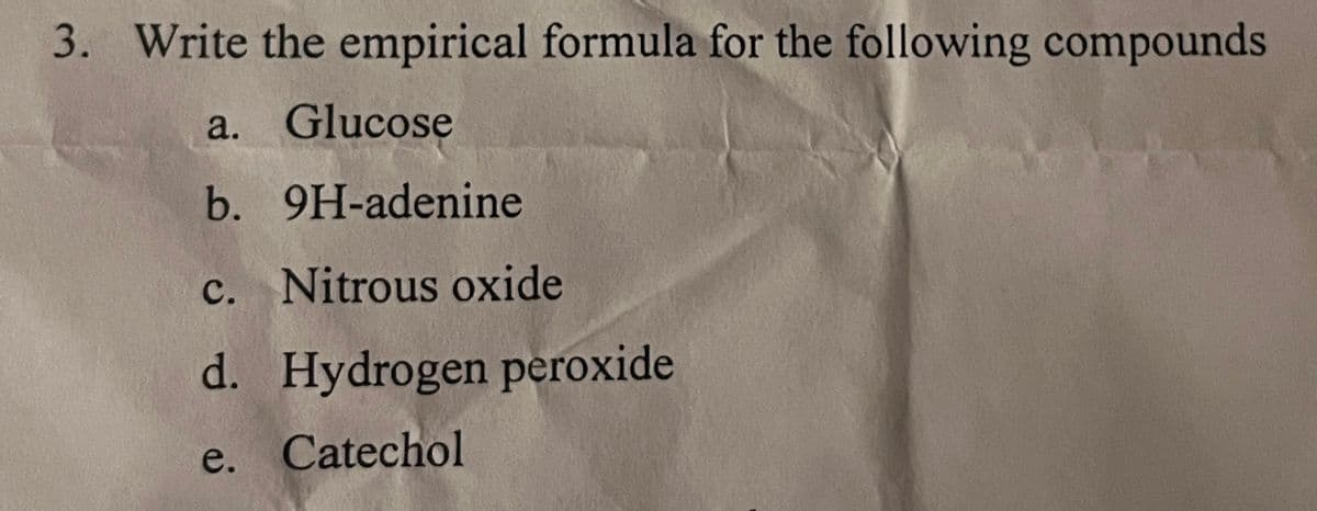 3. Write the empirical formula for the following compounds
a. Glucose
b. 9H-adenine
c. Nitrous oxide
d. Hydrogen peroxide
e. Catechol