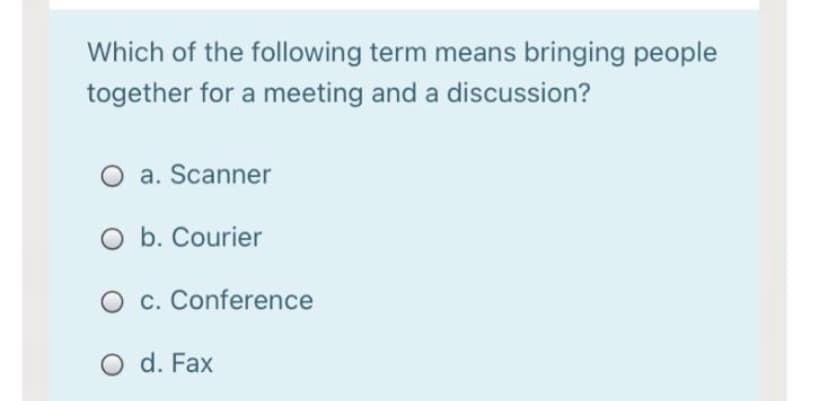Which of the following term means bringing people
together for a meeting and a discussion?
a. Scanner
O b. Courier
c. Conference
O d. Fax
