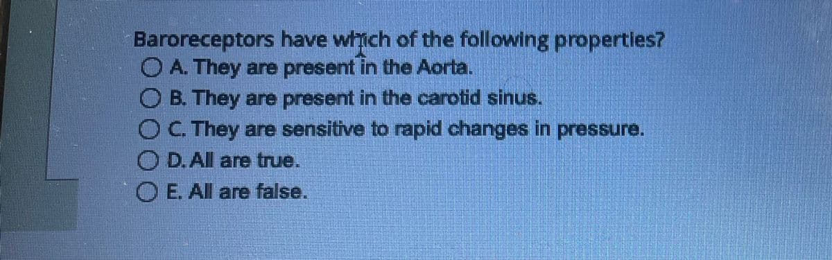 Baroreceptors have which of the following properties?
O A. They are present in the Aorta.
O B. They are present in the carotid sinus.
OC. They are sensitive to rapid changes in pressure.
OD. All are true.
O E. All are false.