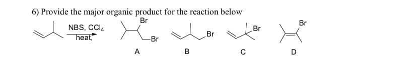 6) Provide the major organic product for the reaction below
Br
NBS, CCl4
heat,
A
-Br
B
Br
Br
Br
con x
D