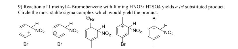 9) Reaction of 1 methyl 4-Bromobenzene with fuming HNO3/ H2SO4 yields a tri substituted product.
Circle the most stable sigma complex which would yield the product.
Br
Br
Br
H
NO₂
Br
H
NO₂
H
NO₂
Br
H
NO₂
+
H
NO₂