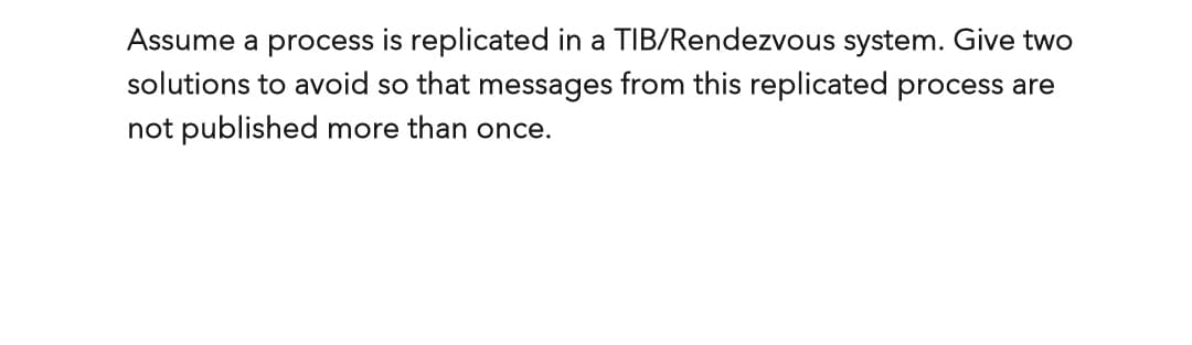 Assume a process is replicated in a TIB/Rendezvous system. Give two
solutions to avoid so that messages from this replicated process are
not published more than once.