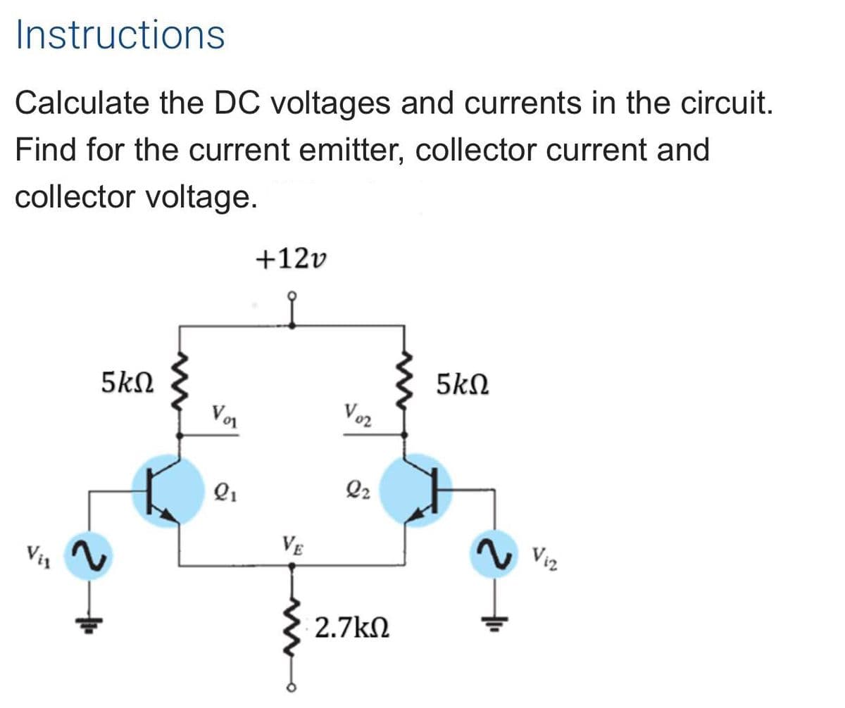 Instructions
Calculate the DC voltages and currents in the circuit.
Find for the current emitter, collector current and
collector voltage.
+12v
5kN
5kN
Vor
Voz
Q2
VE
Via
2.7kN

