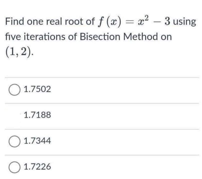 Find one real root of f (x) = x² – 3 using
five iterations of Bisection Method on
(1,2).
O 1.7502
1.7188
O 1.7344
O 1.7226
