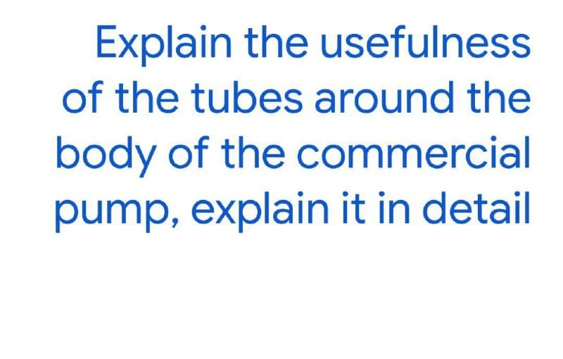 Explain the usefulness
of the tubes around the
body of the commercial
pump, explain it in detail
