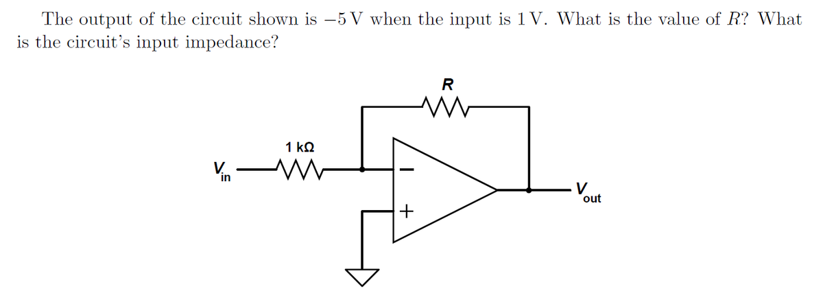 The output of the circuit shown is -5 V when the input is 1 V. What is the value of R? What
is the circuit's input impedance?
in
1 ΚΩ
+
R
V
out