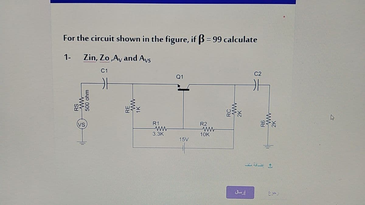 For the circuit shown in the figure, if 3 = 99 calculate
1-
Zin, Zo ,Ay and Avs
C1
C2
Q1
VS
R1
R2
3.3К
10K
15V
إضافة ملف
RS.
wyo 00s
RC
