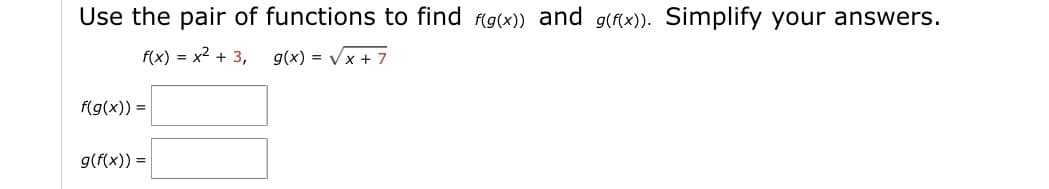Use the pair of functions to find g(x)) and g(fx)). Simplify your answers.
f(x) = x2 + 3,
g(x) = Vx + 7
f(g(x)) =
g(f(x)) =
