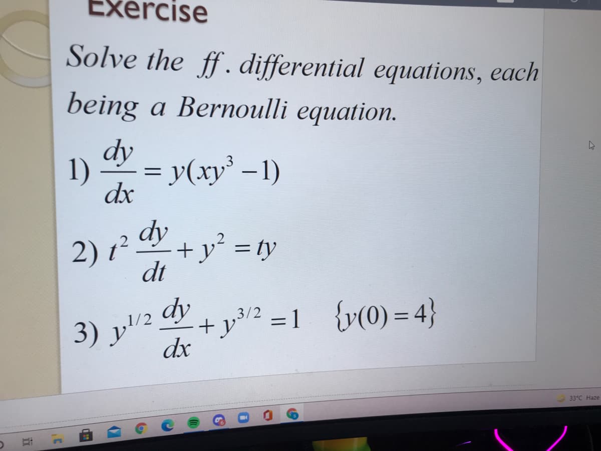 Exercise
Solve the ff.differential equations, each
being a Bernoulli equation.
dy
1)
= y(xy' –1)
|
dx
dy
y² = ty
dt
2) 1²
A.
y/2 dy
3) y"2 +y² =1 {v(0) = 4}
,1/2 dy
dx
,3/2
33°C Haze
