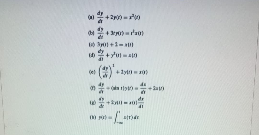 (a) 2 +2y(1) = x*(1)
dy
(b)
+ 3ry(1) = x(t)
dt
(c) 3y(t) +2 =x(t)
(d) 2 + y'() = x(1)
(e)
+2y(1) = x(1)
+ (sin t)y(t)
dx
+2x(1)
%3D
IP
dx
+2y(t)x(t)
dt
(g)
dt
(h) y(t) =
x(r)dr
