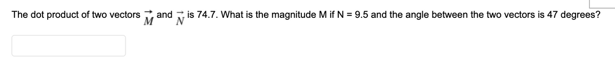 The dot product of two vectors
M
and
is 74.7. What is the magnitude M if N = 9.5 and the angle between the two vectors is 47 degrees?
