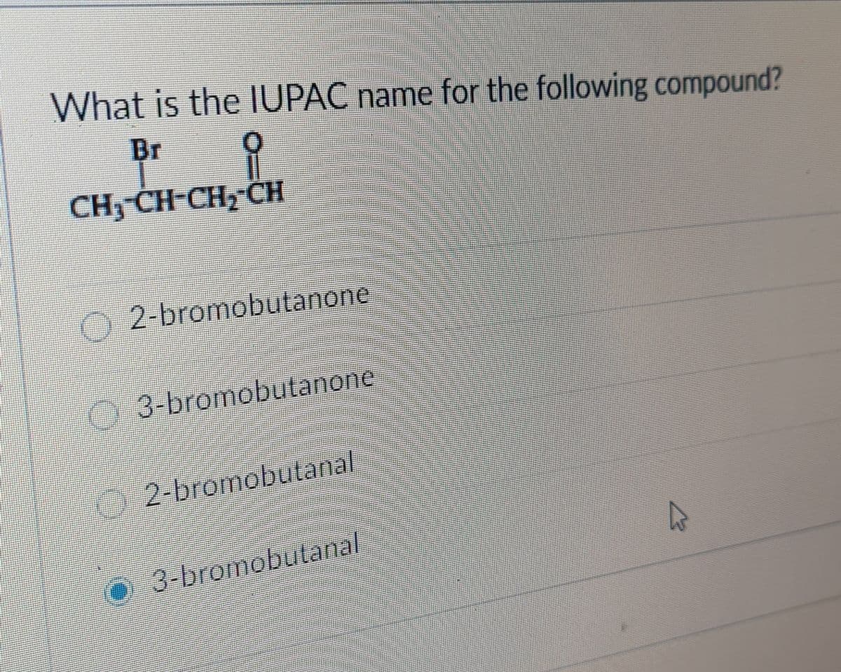 What is the IUPAC name for the following compound?
Br
CH3 CH-CH, CH
O 2-bromobutanone
O3-bromobutanone
O2-bromobutanal
3-bromobutanal
