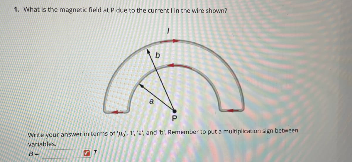 1. What is the magnetic field at P due to the current I in the wire shown?
b.
Write your answer in terms of 'µo', 'l', 'a', and 'b'. Remember to put a multiplication sign between
variables.
B=
