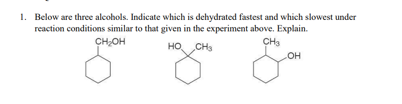 1. Below are three alcohols. Indicate which is dehydrated fastest and which slowest under
reaction conditions similar to that given in the experiment above. Explain.
CH2OH
CH3
HO
CH3
HO
