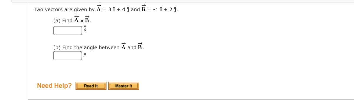Two vectors are given by A = 3 î + 4 ĵ and B = -1 î + 2 j.
(a) Find A x B.
(b) Find the angle between A and B.
Need Help?
Read It
Master It
