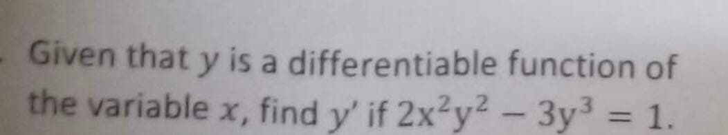 Given that y is a differentiable
function of
the variable x, find y' if 2x²y² - 3y³ = 1.