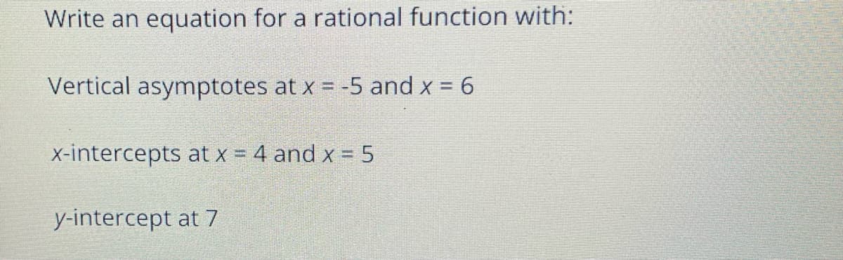 Write an
equation for a rational function with:
Vertical asymptotes at x = -5 and x = 6
X-intercepts at x = 4 and x = 5
y-intercept at 7
