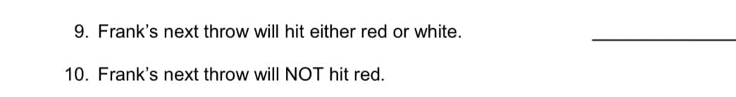 9. Frank's next throw will hit either red or white.
10. Frank's next throw will NOT hit red.
