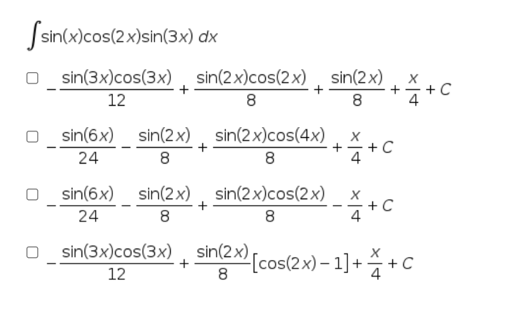 Ssin(x)cos(2x)sin(3x) dx
O sin(3x)cos(3x) , sin(2x)cos(2x)
, sin(2x)
+
+
+ C
-
12
8
8
4
sin(6x) sin(2x), sin(2x)cos(4x)
+
+
+ C
-
24
8.
8
4
sin(6x) sin(2x), sin(2x)cos(2x)
+ C
4
+
24
8
8
sin(3x)cos(3x), sin(2x)
[cos(2x) – 1] + + C
+
12
8
4
