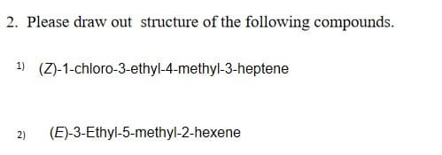 2. Please draw out structure of the following compounds.
1)
(Z)-1-chloro-3-ethyl-4-methyl-3-heptene
2)
(E)-3-Ethyl-5-methyl-2-hexene
