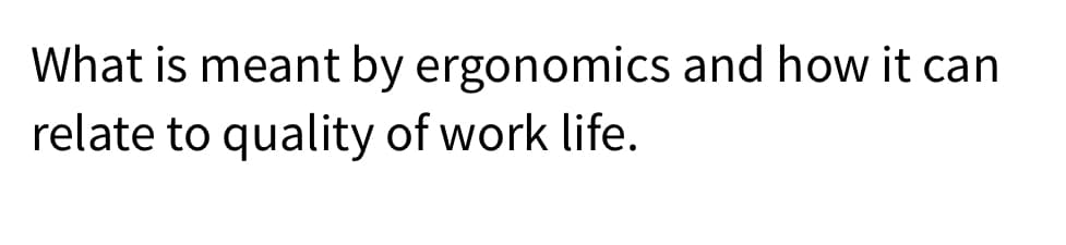 What is meant by ergonomics and how it can
relate to quality of work life.
