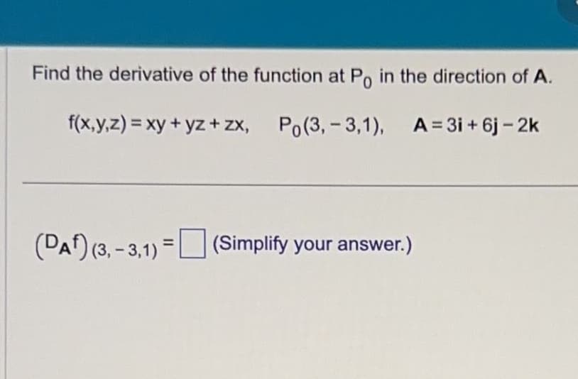 Find the derivative of the function at Po in the direction of A.
f(x,y,z) = xy + yz + zx,
Po(3,-3,1),
Po(3,-3,1),
A=3i+ 6j - 2k
(DA) (3, -3,1)= (Simplify your answer.)