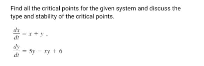Find all the critical points for the given system and discuss the
type and stability of the critical points.
dx
x+y.
dt
dy
= 5y = xy + 6
dt