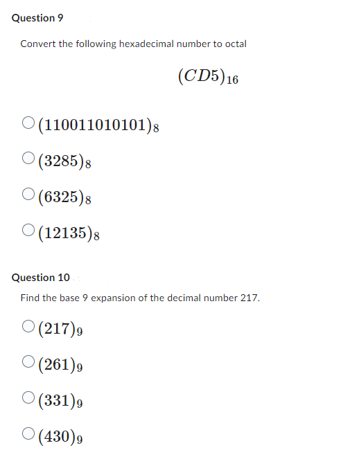Question 9
Convert the following hexadecimal number to octal
O(110011010101)8
(3285)8
(6325)8
(12135)8
(CD5)16
Question 10
Find the base 9 expansion of the decimal number 217.
(217)9
(261)9
○
(331)9
○ (430)9