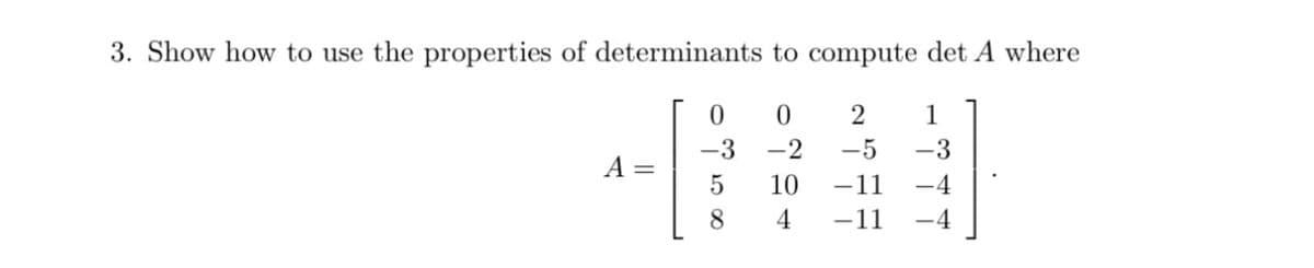 3. Show how to use the properties of determinants to compute det A where
0
0
2
1
-3
-2 -5 -3
A =
5
10
-11 -4
8
4
-11 -4
