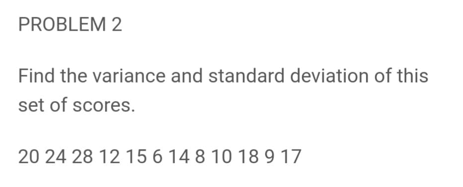 PROBLEM 2
Find the variance and standard deviation of this
set of scores.
20 24 28 12 15 6 14 8 10 18 9 17
