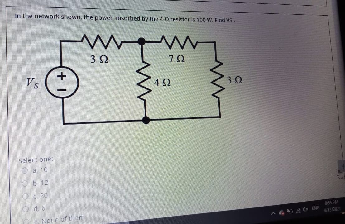 In the network shown, the power absorbed by the 4-0 resistor is 100 W. Find VS.
Vs
3Ω
Select one:
a. 10
b. 12
C. 20
d. 6
8:55 PM
e. None of them
AG O G dx ENG
4/13/2021
