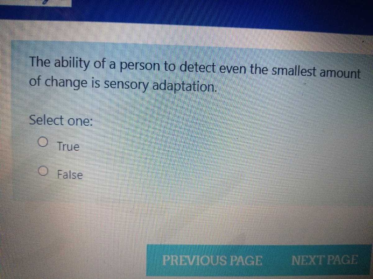 The ability of a person to detect even the smallest amount
of change is sensory adaptation.
Select one:
O True
O False
NEXT PAGE
PREVIOUS PAGE

