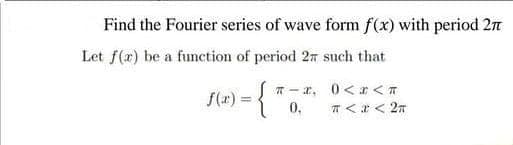 Find the Fourier series of wave form f(x) with period 2
Let f(x) be a function of period 2 such that
f(x) = {
T-x,
0.
0<x<
π < x < 2π