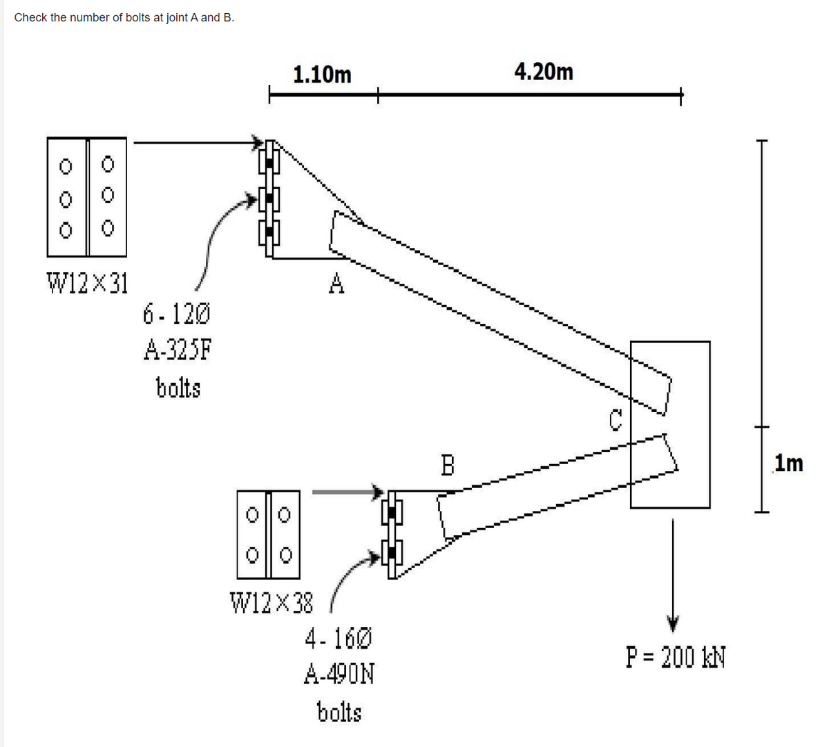 Check the number of bolts at joint A and B.
1.10m
4.20m
W12X31
A
6- 120
A-325F
bolts
B
1m
O||0
W12X38
4- 160
P = 200 kN
A-490N
bolts
