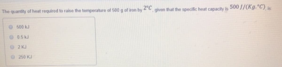 2°C
that the specific heat capacity is
500 J/(Kg. C), is
The quantity of heat required to raise the temperature of 500 g of iron by
given
500 kJ
05 kJ
2 KJ
250 KJ
