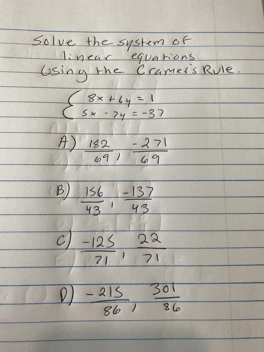 Solve the system of
linear
equations
Using the Cramer's Rule.
E
8x+64 = 1
CSX - 74 = -37
5x
A) 182
B
691 69
156
43
1
C) -125
с
21
-271
D) - 215
-137
43
22
71
86 1
301
86