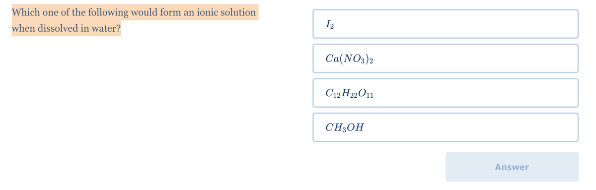 Which one of the following would form an ionic solution
when dissolved in water?
I₂
Ca(NO3)2
C12H22O11
CH3OH
Answer